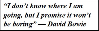 Quote from David Bowie: "I don't know where I am going, but I promise it won't be boring".