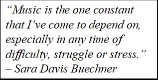 Quote: "Music is the one constant that I've come to depend on, especially in any time of difficulty, struggle or stress." - Sara Davis Buechner.