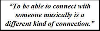 Quote: "To be able to connect with someone musically is a different kind of connection."