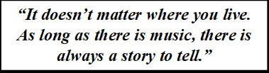 Quote: "It doesn’t matter where you live. As long as there is music, there is always a story to tell."